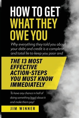 How to Get What They Owe You: Why everything they told you about your debt and credit is a complete and total lie to keep you poor and the 13 most e by Winner, Jim