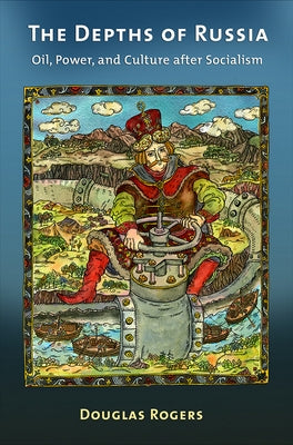 The Depths of Russia: Oil, Power, and Culture After Socialism by Rogers, Douglas