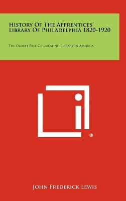 History of the Apprentices' Library of Philadelphia 1820-1920: The Oldest Free Circulating Library in America by Lewis, John Frederick