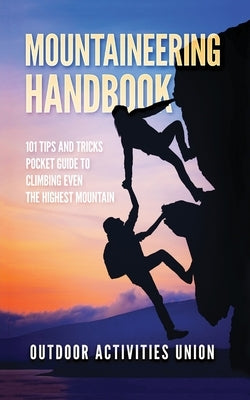 Mountaineering Handbook: 101 Tips and Tricks Pocket Guide to Climbing even the Highest Mountain by Incorporated, Outdoors