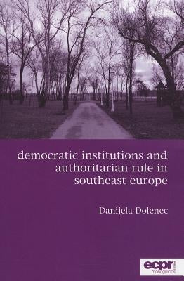 Democratic Institutions and Authoritarian Rule in Southeast Europe by Dolenec, Danijela