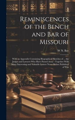 Reminiscences of the Bench and bar of Missouri [electronic Resource]: With an Appendix Containing Biographical Sketches of ... the Judges and Lawyers by Bay, W. N. 1818-1894