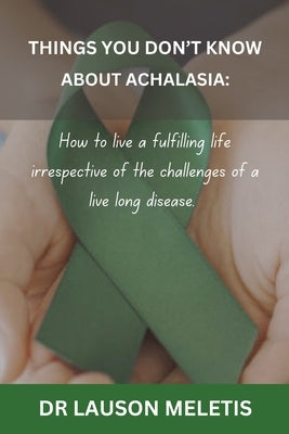 Things You Don't Know about Achalasia: How to live a fulfilling life irrespective of the challenges of a live long disease. by Meletis, Lauson