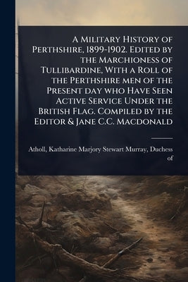 A Military History of Perthshire, 1899-1902. Edited by the Marchioness of Tullibardine, With a Roll of the Perthshire men of the Present day who Have by Atholl, Katharine Marjory Stewart-Mur