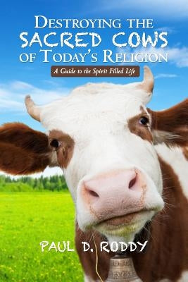 Destroying the Sacred Cows of Today's Religion: A Guide to the Spirit Filled Life by Roddy, Paul D.