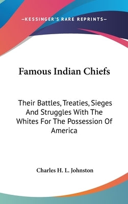 Famous Indian Chiefs: Their Battles, Treaties, Sieges And Struggles With The Whites For The Possession Of America by Johnston, Charles H. L.