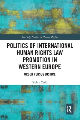 Politics of International Human Rights Law Promotion in Western Europe: Order Versus Justice by Casla, Koldo