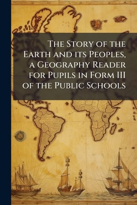 The Story of the Earth and its Peoples, a Geography Reader for Pupils in Form III of the Public Schools by Anonymous