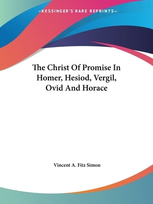 The Christ Of Promise In Homer, Hesiod, Vergil, Ovid And Horace by Fitz Simon, Vincent A.