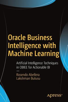 Oracle Business Intelligence with Machine Learning: Artificial Intelligence Techniques in Obiee for Actionable Bi by Abellera, Rosendo