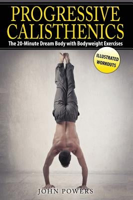 Progressive Calisthenics: The 20-Minute Dream Body with Bodyweight Exercises by Powers, John