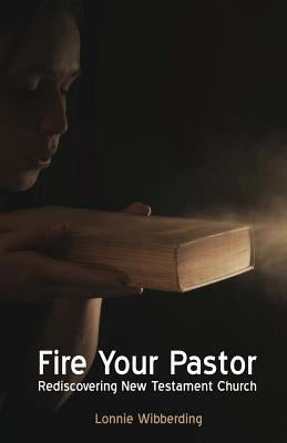 Fire Your Pastor: Rediscovering New Testament Church by Wibberding, Lonnie