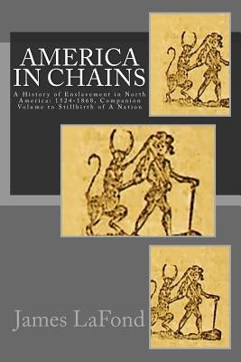 America in Chains: A History of Enslavement in North America: 1524-1868, Companion Volume to Stillbirth of a Nation by LaFond, James