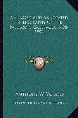 A Classed And Annotated Bibliography Of The Paleozoic Crustacea, 1698-1892 by Vogdes, Anthony W.