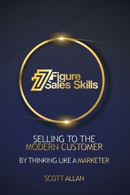 7 Figure Sales Skills: Selling To The Modern Customer By Thinking Like A Marketer by Allan, Scott