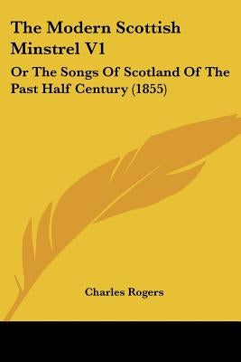 The Modern Scottish Minstrel V1: Or The Songs Of Scotland Of The Past Half Century (1855) by Rogers, Charles