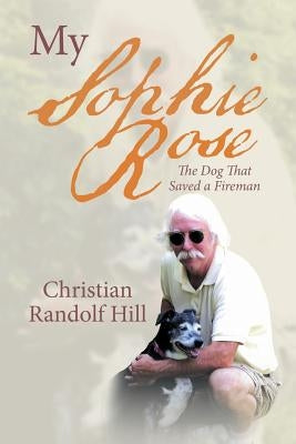My Sophie Rose: The Dog That Saved a Fireman by Hill, Christian Randolf