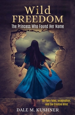 Wild Freedom: The Princess Who Found Her Name, On Fairy Tales, Imagination and the Creative Mind by Kushner, Dale M.