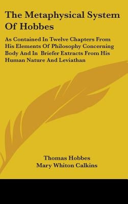 The Metaphysical System Of Hobbes: As Contained In Twelve Chapters From His Elements Of Philosophy Concerning Body And In Briefer Extracts From His Hu by Hobbes, Thomas