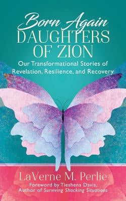 Born Again Daughters of Zion: Our Transformational Stories of Revelation, Resilience, and Recovery by Perlie, Laverne M.