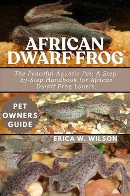 African Dwarf Frog: The Peaceful Aquatic Pet: A Step-by-Step Handbook for African Dwarf Frog Lovers. by W. Wilson, Erica