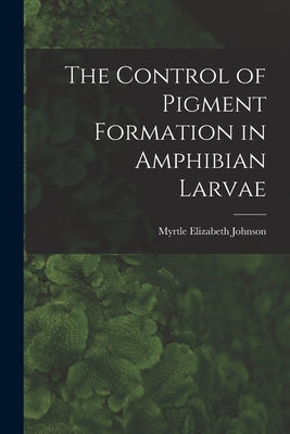 The Control of Pigment Formation in Amphibian Larvae by Johnson, Myrtle Elizabeth