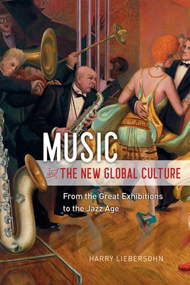 Music and the New Global Culture: From the Great Exhibitions to the Jazz Age by Liebersohn, Harry