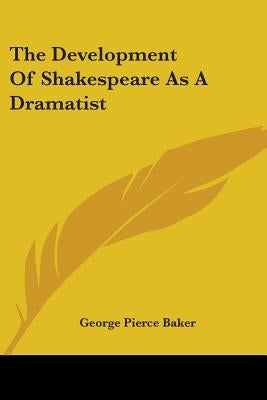 The Development Of Shakespeare As A Dramatist by Baker, George Pierce