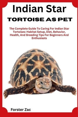 Indian Star Tortoise As Pet: The Complete Guide To Caring For Indian Star Tortoises: Habitat Setup, Diet, Behavior, Health, And Breeding Tips For Begi by Zac, Forster