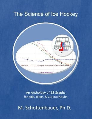 The Science of Ice Hockey: An Anthology of 28 Graphs for Kids, Teens, & Curious Adults by Schottenbauer, M.