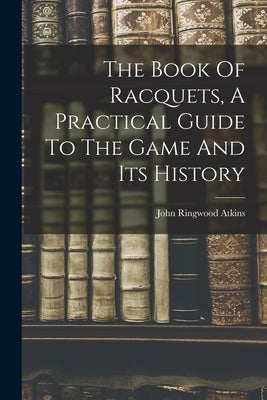 The Book Of Racquets, A Practical Guide To The Game And Its History by Atkins, John Ringwood