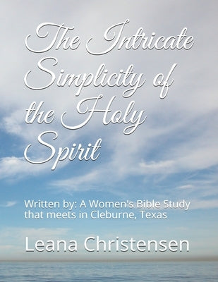 The Intricate Simplicity of the Holy Spirit: Written by: A Women's Bible Study that meets in Cleburne, Texas -JoAnn Ferguson, Sharon Jiles, Kathleen H by Jiles, Sharon