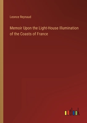 Memoir Upon the Light-House Illumination of the Coasts of France by Reynaud, Leonce