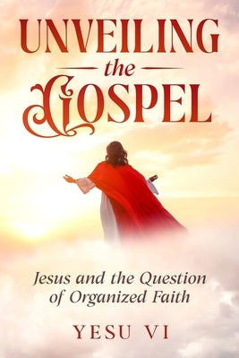 Unveiling the Gospel: Jesus and the Question of Organized Faith by VI, Yesu