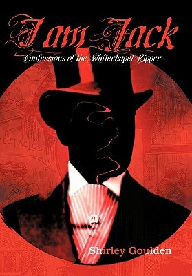 I Am Jack: Confessions of the Whitechapel Ripper by Goulden, Shirley