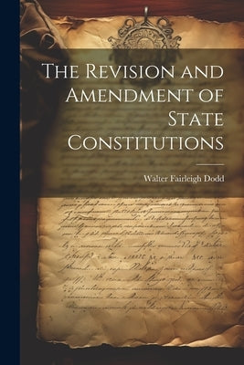 The Revision and Amendment of State Constitutions by Dodd, Walter Fairleigh