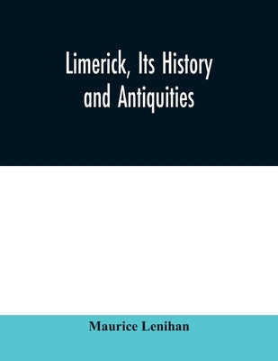 Limerick, its history and antiquities; ecclesiastical, civil, and military, from the earliest ages, with copious historical, archaeological, topograph by Lenihan, Maurice