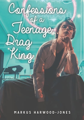 Confessions of a Teenage Drag King by Harwood-Jones, Markus