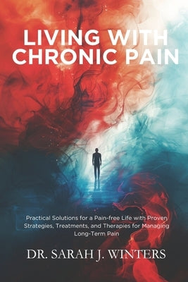 Living with Chronic Pain: Practical Solutions for a Pain-free Life with Proven Strategies, Treatments, and Therapies for Managing Long-Term Pain by Winters, Sarah J.