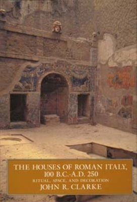 The Houses of Roman Italy, 100 B.C.- A.D. 250: Ritual, Space, and Decoration by Clarke, John R.