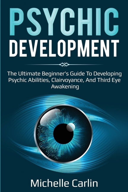 Psychic Development: The Ultimate Beginner's Guide to developing psychic abilities, clairvoyance, and third eye awakening by Carlin, Michelle
