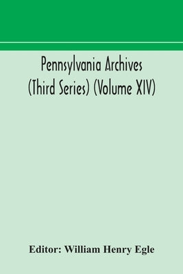 Pennsylvania Archives (Third Series) (Volume Xiv) by William Henry Egle
