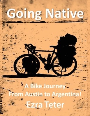 Going Native: A Bike Journey From Austin To Argentina! by Teter, Ezra