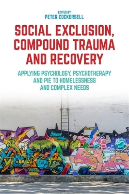 Social Exclusion, Compound Trauma and Recovery: Applying Psychology, Psychotherapy and Pie to Homelessness and Complex Needs by Cockersell, Peter