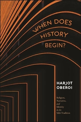 When Does History Begin?: Religion, Narrative, and Identity in the Sikh Tradition by Oberoi, Harjot