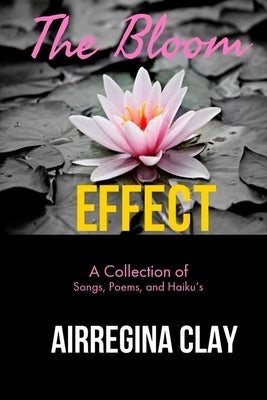 The Bloom Effect: A Collection of Poems, Songs, and Haiku's by Clay, Airregina Latrisha