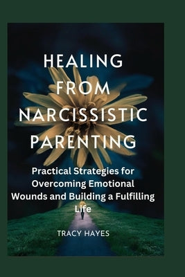 Healing from Narcissistic Parenting: Practical Strategies for Overcoming Emotional Wounds and Building a Fulfilling Life by Hayes, Tracy