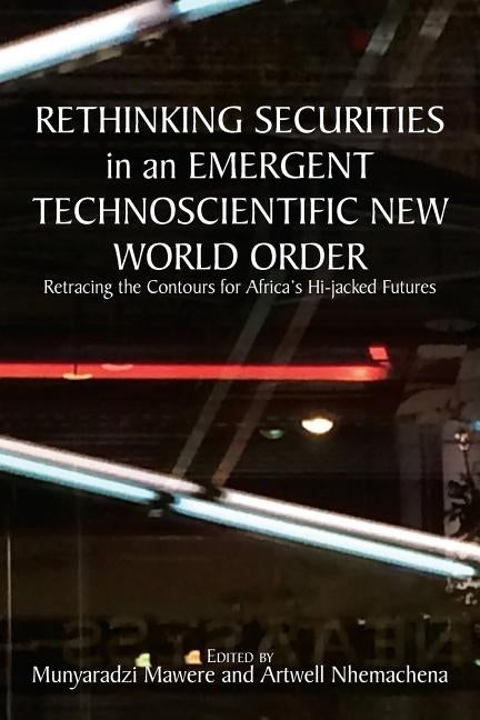 Rethinking Securities in an Emergent Technoscientific New World Order: Retracing the Contours for Africa's Hi-jacked Futures by Mawere, Munyaradzi