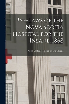 Bye-laws of the Nova Scotia Hospital for the Insane, 1868 [microform] by Nova Scotia Hospital for the Insane