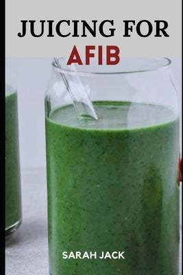 Juicing for Afib: Revitalize Your Heart Health with Nutrient-Packed Juices and Lifestyle Tips by Jack, Sarah